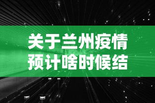 关于兰州疫情预计啥时候结束的信息