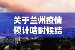 关于兰州疫情预计啥时候结束的信息 关于兰州疫情预计啥时候结束的信息