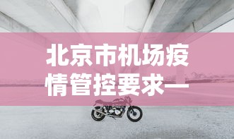 北京市机场疫情管控要求—（北京机场防控政策）