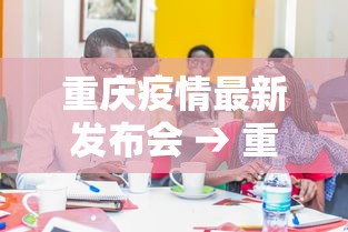 重庆疫情最新发布会 → 重庆疫情发布通知或文件 重庆疫情最新发布会 → 重庆疫情发布通知或文件