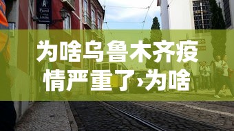 为啥乌鲁木齐疫情严重了›为啥乌鲁木齐疫情严重了还封城