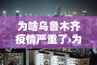 为啥乌鲁木齐疫情严重了›为啥乌鲁木齐疫情严重了还封城 为啥乌鲁木齐疫情严重了›为啥乌鲁木齐疫情严重了还封城