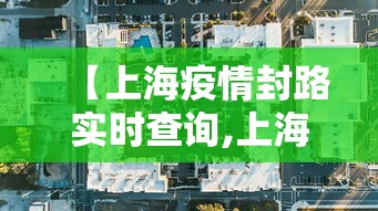 【上海疫情封路实时查询,上海封路情况查询】 【上海疫情封路实时查询,上海封路情况查询】