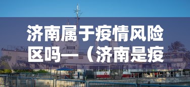济南属于疫情风险区吗—（济南是疫情区吗）
