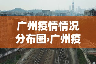广州疫情情况分布图›广州疫情状况图 广州疫情情况分布图›广州疫情状况图