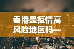 香港是疫情高风险地区吗—(香港是否属于高风险地区) 香港是疫情高风险地区吗—(香港是否属于高风险地区)