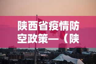 陕西省疫情防空政策—（陕西省防疫最新举措）