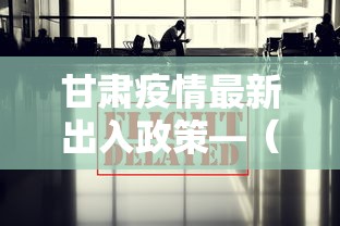 甘肃疫情最新出入政策—（甘肃最新疫情要求）