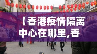 【香港疫情隔离中心在哪里,香港疫情隔离咨询电话】