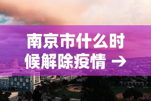 南京市什么时候解除疫情 → 南京市什么时候解除疫情限制