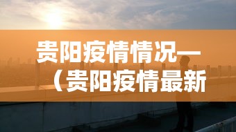贵阳疫情情况—(贵阳疫情最新报道) 贵阳疫情情况—(贵阳疫情最新报道)