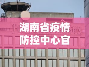 湖南省疫情防控中心官网 → 湖南省疫情防控指挥中心 湖南省疫情防控中心官网 → 湖南省疫情防控指挥中心