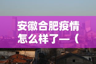 安徽合肥疫情怎么样了—（安徽合肥疫情咋样）