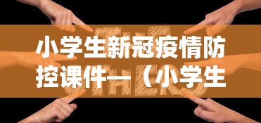 小学生新冠疫情防控课件—（小学生新冠肺炎疫情防控教案）