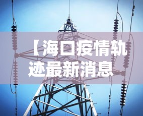 【海口疫情轨迹最新消息·海口疫情实时动态】