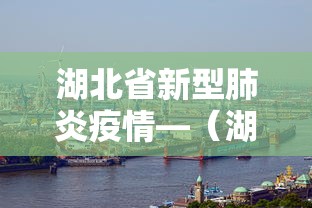 湖北省新型肺炎疫情—（湖北省新型肺炎疫情最新情况）