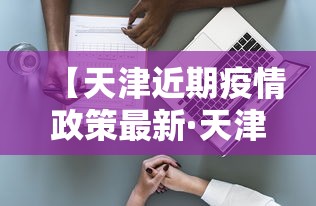 【天津近期疫情政策最新·天津近期疫情政策最新规定】 【天津近期疫情政策最新·天津近期疫情政策最新规定】