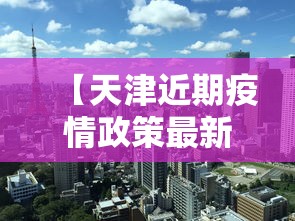 【天津近期疫情政策最新·天津近期疫情政策最新规定】