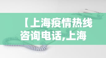 【上海疫情热线咨询电话,上海 疫情 咨询电话】