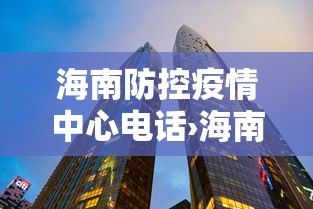海南防控疫情中心电话›海南疫情防控中心电话是多少 海南防控疫情中心电话›海南疫情防控中心电话是多少