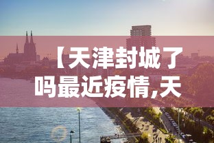 【天津封城了吗最近疫情,天津封成了吗?】