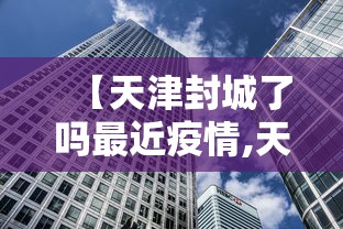 【天津封城了吗最近疫情,天津封成了吗?】