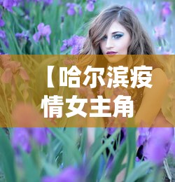 【哈尔滨疫情女主角是谁啊·哈尔滨疫情人物关系图】 【哈尔滨疫情女主角是谁啊·哈尔滨疫情人物关系图】