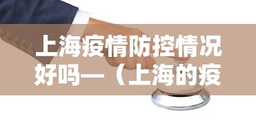 上海疫情防控情况好吗—(上海的疫情防控情况) 上海疫情防控情况好吗—(上海的疫情防控情况)