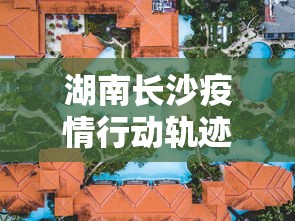 湖南长沙疫情行动轨迹图—（湖南长沙最新疫情轨迹）