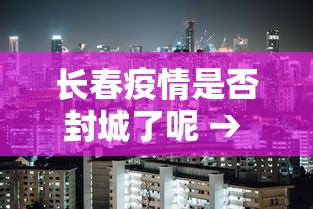 长春疫情是否封城了呢 → 长春疫情封城时间