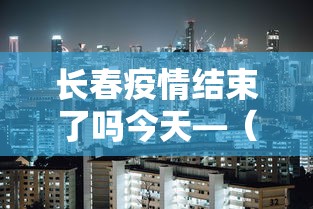长春疫情结束了吗今天—（长春疫情大概什么时候能结束）