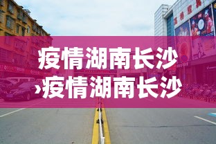 疫情湖南长沙›疫情湖南长沙最新情况 疫情湖南长沙›疫情湖南长沙最新情况