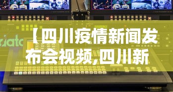 【四川疫情新闻发布会视频,四川新冠疫情最新发布会】