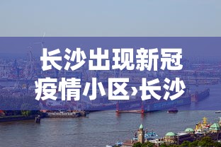 长沙出现新冠疫情小区›长沙出现疫情的小区