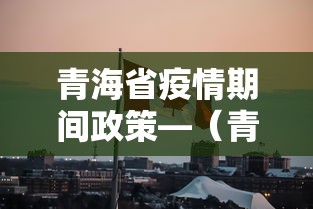 青海省疫情期间政策—（青海省疫情期间政策调整）