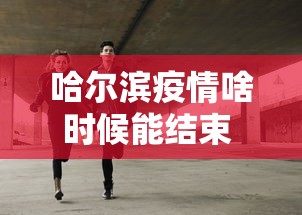 哈尔滨疫情啥时候能结束 → 哈尔滨疫情什么时候恢复正常
