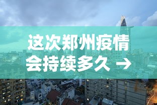 这次郑州疫情会持续多久 → 郑州疫情还会严重吗