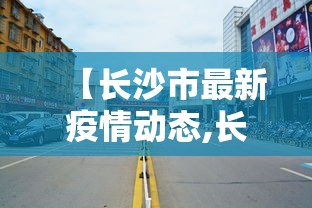 【长沙市最新疫情动态,长沙市最新疫情数据】