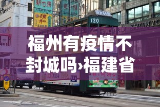 福州有疫情不封城吗›福建省福州市有没有封城