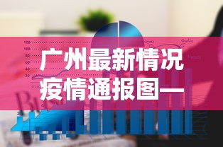 广州最新情况疫情通报图—(广州最新疫情最新消息实时更新) 广州最新情况疫情通报图—(广州最新疫情最新消息实时更新)