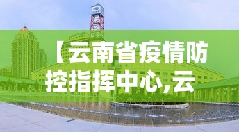 【云南省疫情防控指挥中心,云南省疫情防控指挥中心电话】