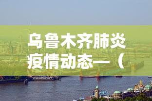 乌鲁木齐肺炎疫情动态—（乌鲁木齐疫情发布）