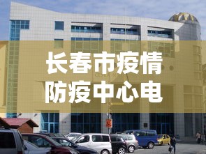 长春市疫情防疫中心电话 → 长春市疫情防控指挥部电话