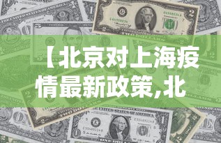 【北京对上海疫情最新政策,北京对上海疫情最新政策要求】 【北京对上海疫情最新政策,北京对上海疫情最新政策要求】