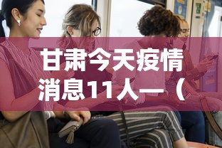 甘肃今天疫情消息11人—(甘肃今天疫情新增) 甘肃今天疫情消息11人—(甘肃今天疫情新增)