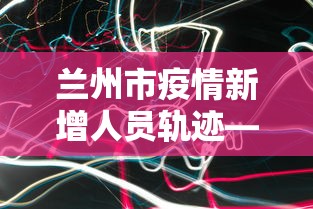 兰州市疫情新增人员轨迹—（兰州市疫情新增人员轨迹公布）