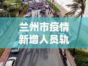 兰州市疫情新增人员轨迹—（兰州市疫情新增人员轨迹公布）