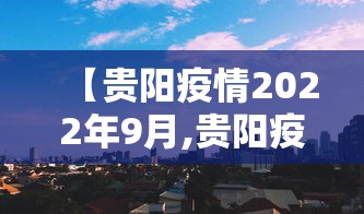 【贵阳疫情2022年9月,贵阳疫情最新通知】