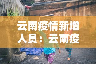 云南疫情新增人员：云南疫情新增人员最新消息