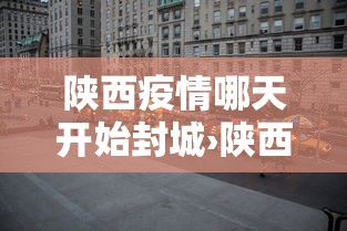 陕西疫情哪天开始封城›陕西疫情哪天开始封城的